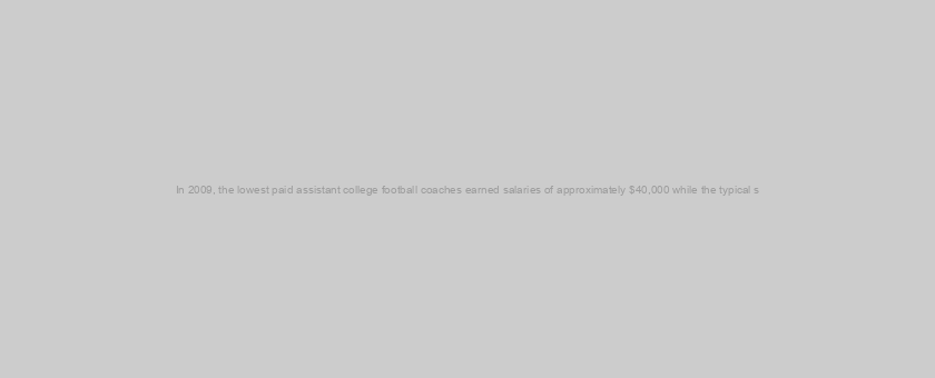 In 2009, the lowest paid assistant college football coaches earned salaries of approximately $40,000 while the typical s